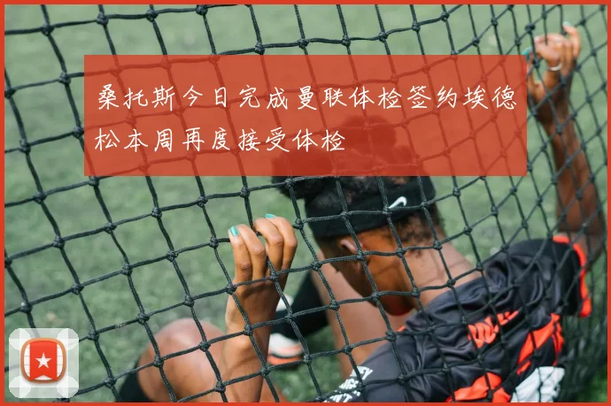 桑托斯今日完成曼联体检签约埃德松本周再度接受体检